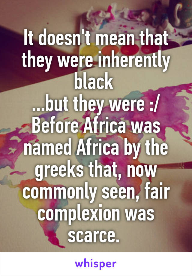 It doesn't mean that they were inherently black 
...but they were :/
Before Africa was named Africa by the greeks that, now commonly seen, fair complexion was scarce. 