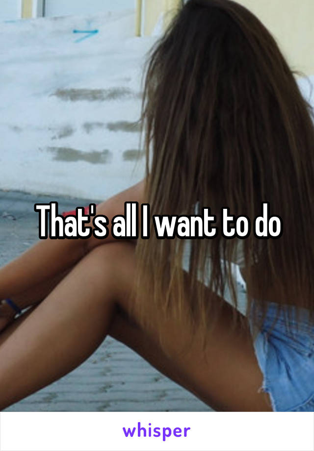 That's all I want to do