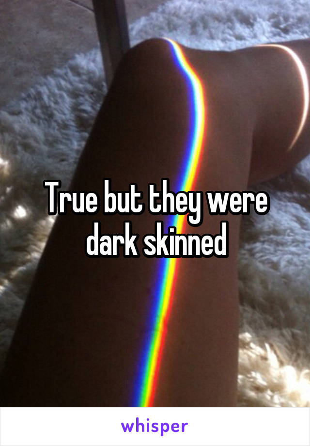 True but they were dark skinned