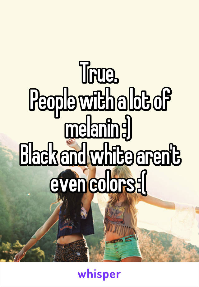 True. 
People with a lot of melanin :) 
Black and white aren't even colors :( 
