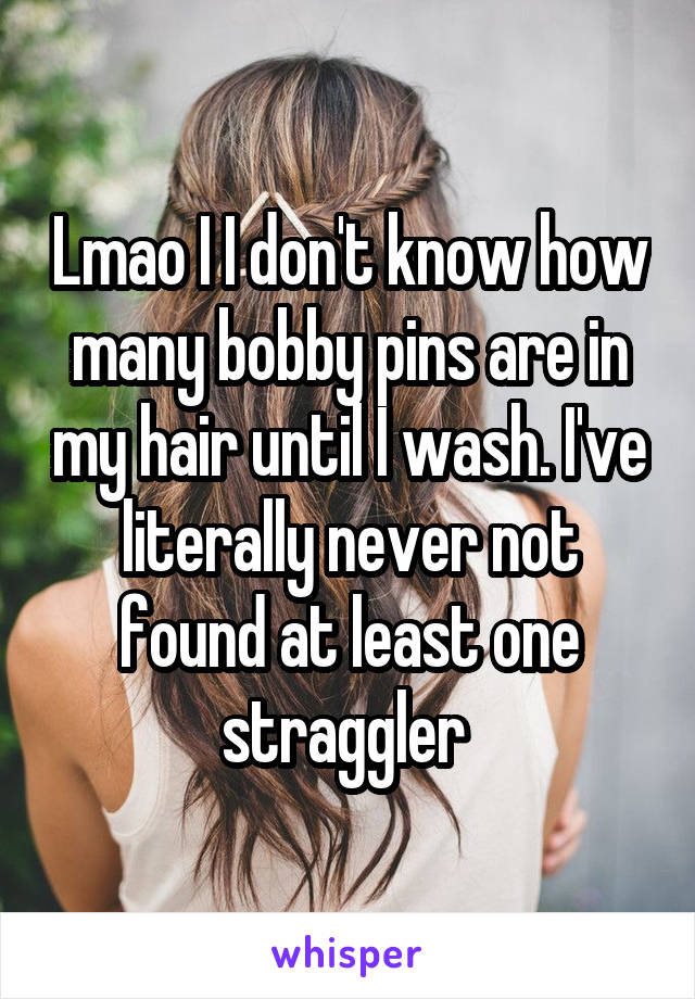 Lmao I I don't know how many bobby pins are in my hair until I wash. I've literally never not found at least one straggler 