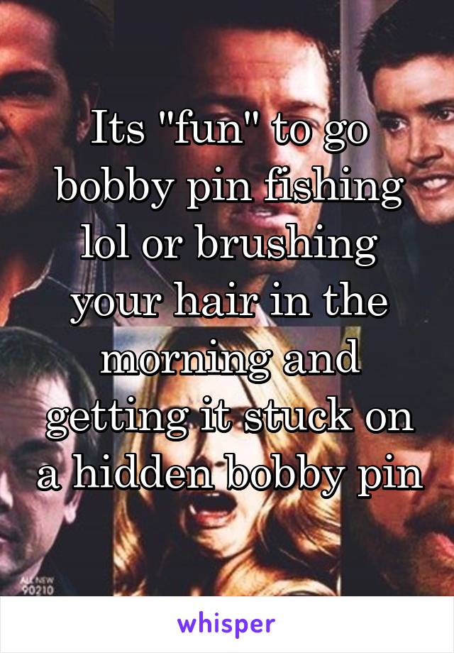 Its "fun" to go bobby pin fishing lol or brushing your hair in the morning and getting it stuck on a hidden bobby pin 