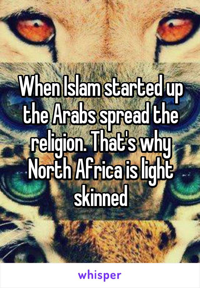 When Islam started up the Arabs spread the religion. That's why North Africa is light skinned