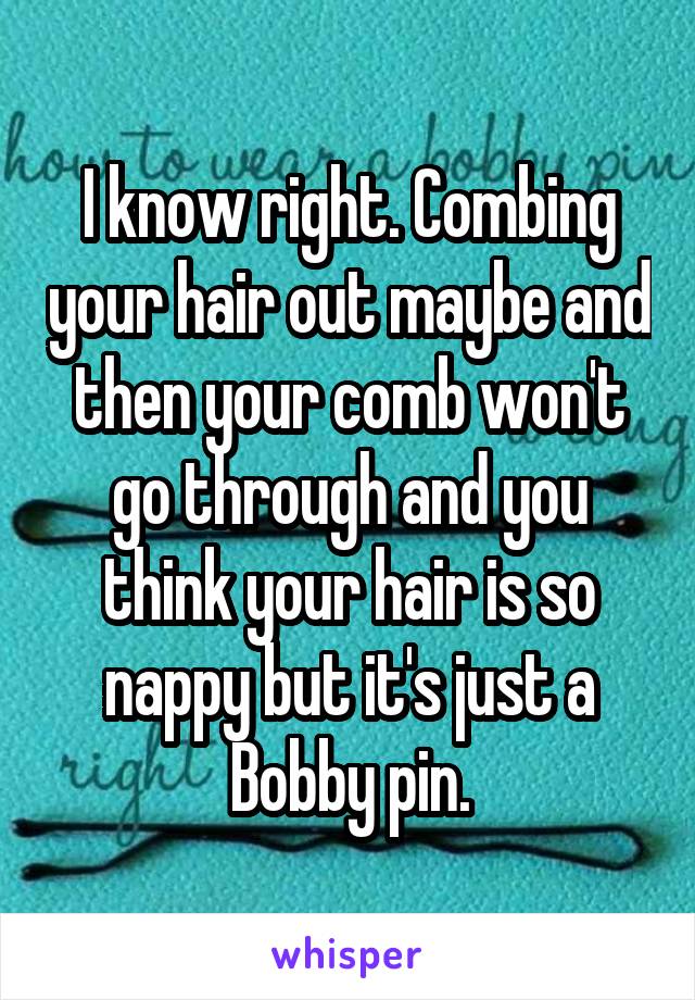 I know right. Combing your hair out maybe and then your comb won't go through and you think your hair is so nappy but it's just a Bobby pin.