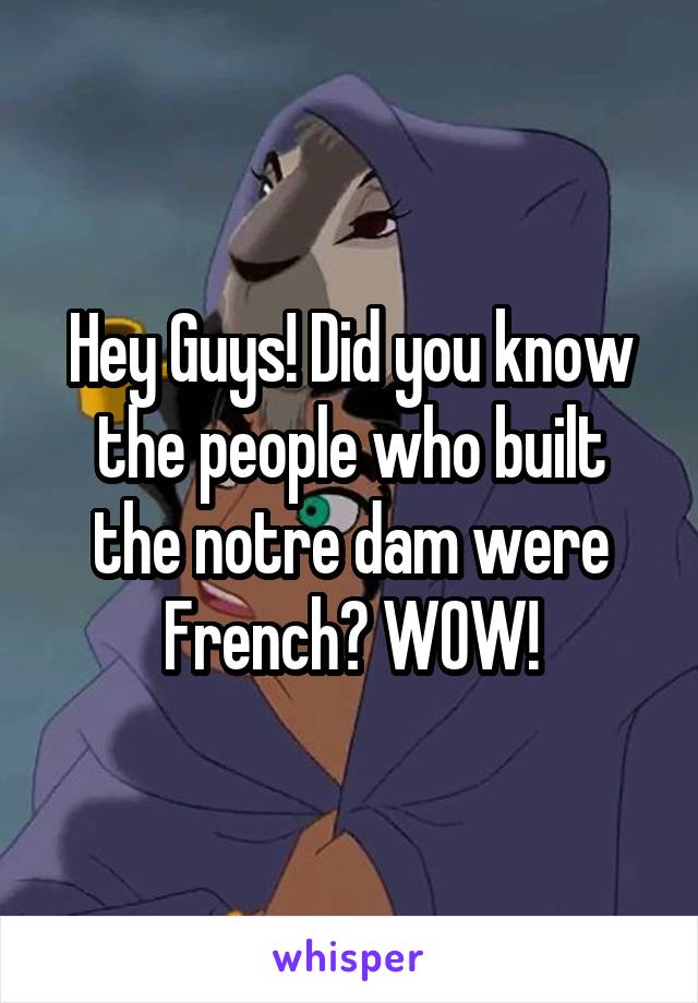 Hey Guys! Did you know the people who built the notre dam were French? WOW!