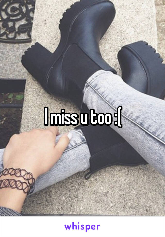 I miss u too :(