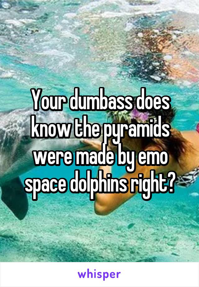 Your dumbass does know the pyramids were made by emo space dolphins right?