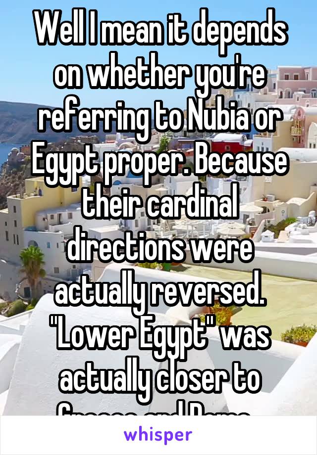 Well I mean it depends on whether you're referring to Nubia or Egypt proper. Because their cardinal directions were actually reversed. "Lower Egypt" was actually closer to Greece and Rome  