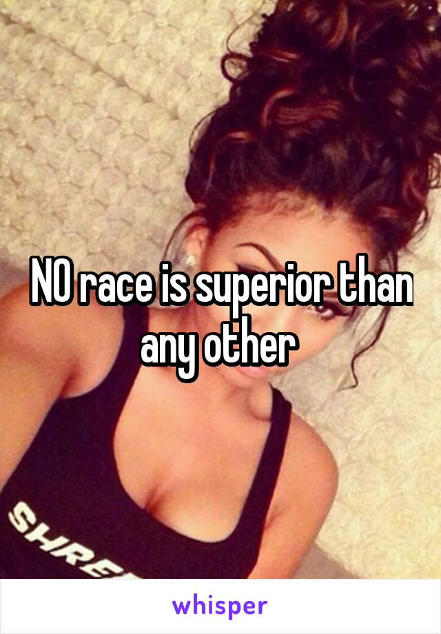 NO race is superior than any other 