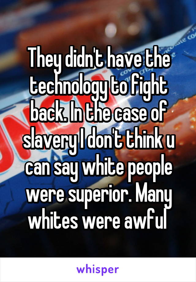 They didn't have the technology to fight back. In the case of slavery I don't think u can say white people were superior. Many whites were awful 