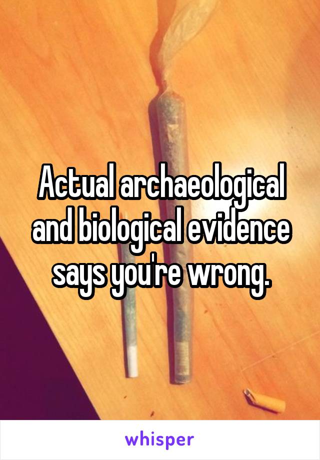 Actual archaeological and biological evidence says you're wrong.