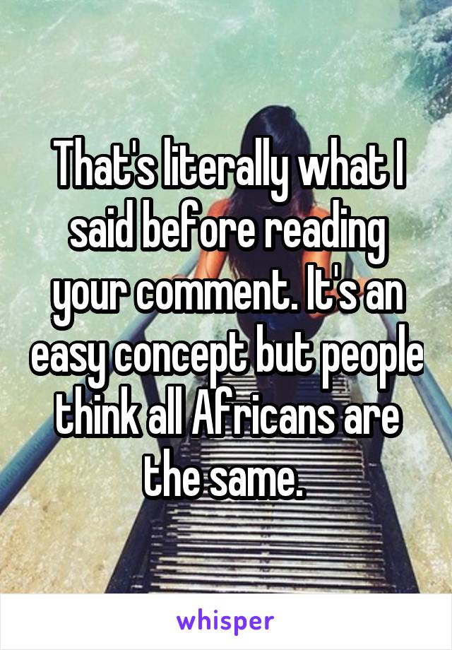 That's literally what I said before reading your comment. It's an easy concept but people think all Africans are the same. 