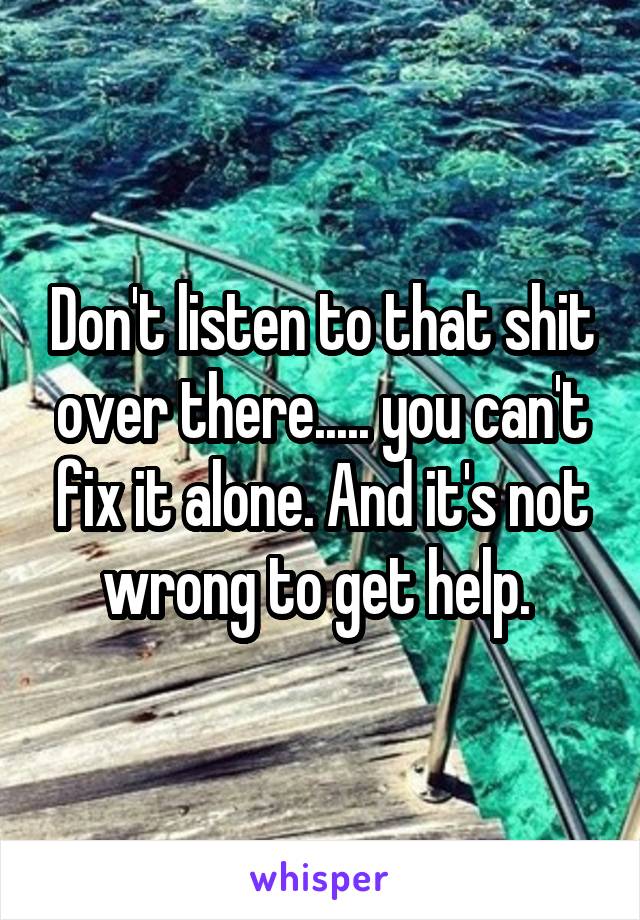 Don't listen to that shit over there..... you can't fix it alone. And it's not wrong to get help. 