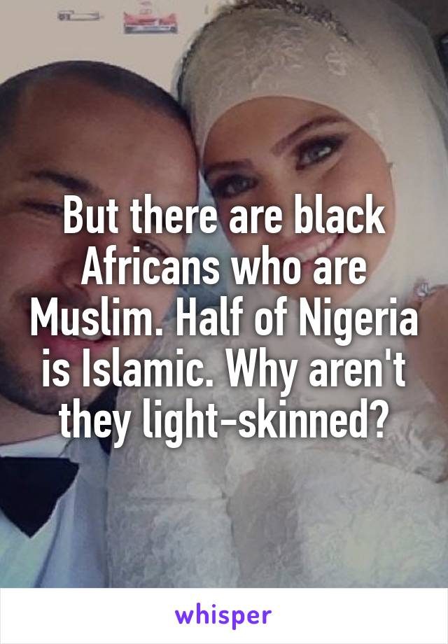 But there are black Africans who are Muslim. Half of Nigeria is Islamic. Why aren't they light-skinned?