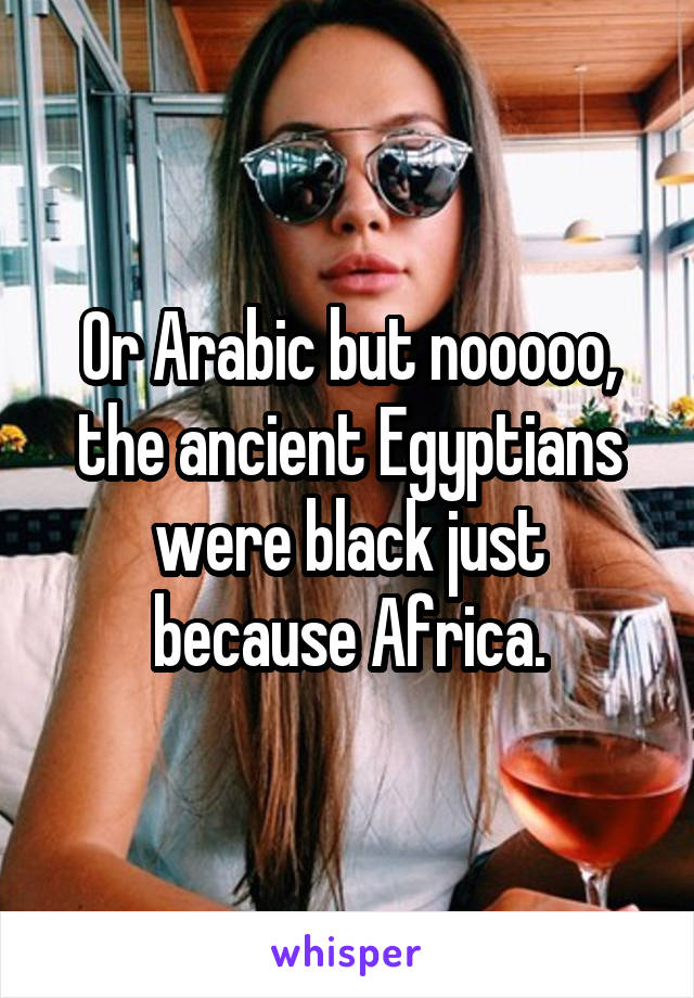 Or Arabic but nooooo, the ancient Egyptians were black just because Africa.