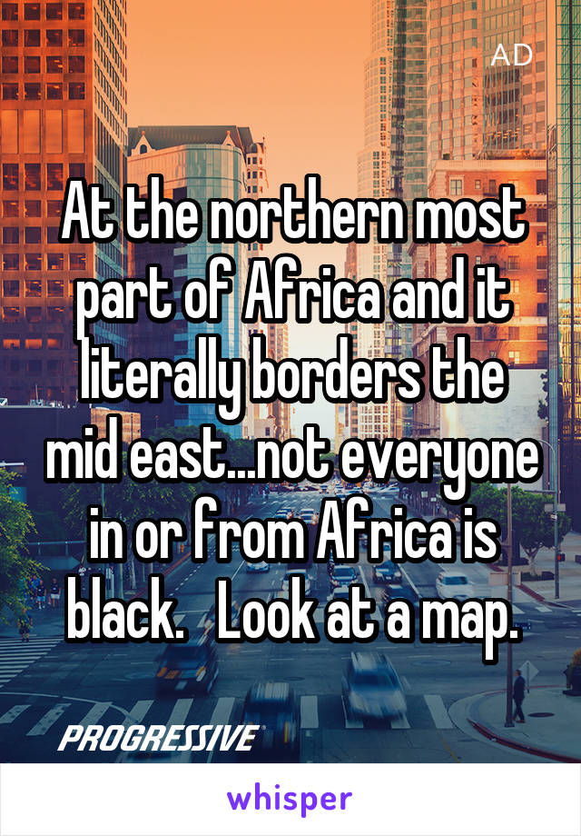 At the northern most part of Africa and it literally borders the mid east...not everyone in or from Africa is black.   Look at a map.