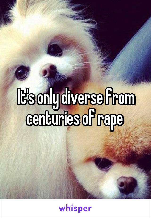 It's only diverse from centuries of rape 