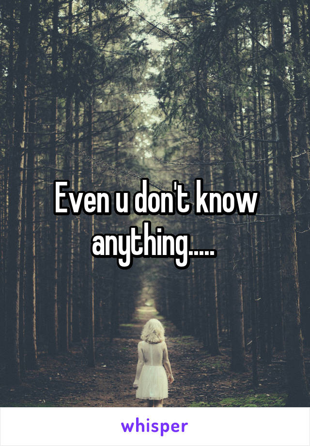 Even u don't know anything..... 