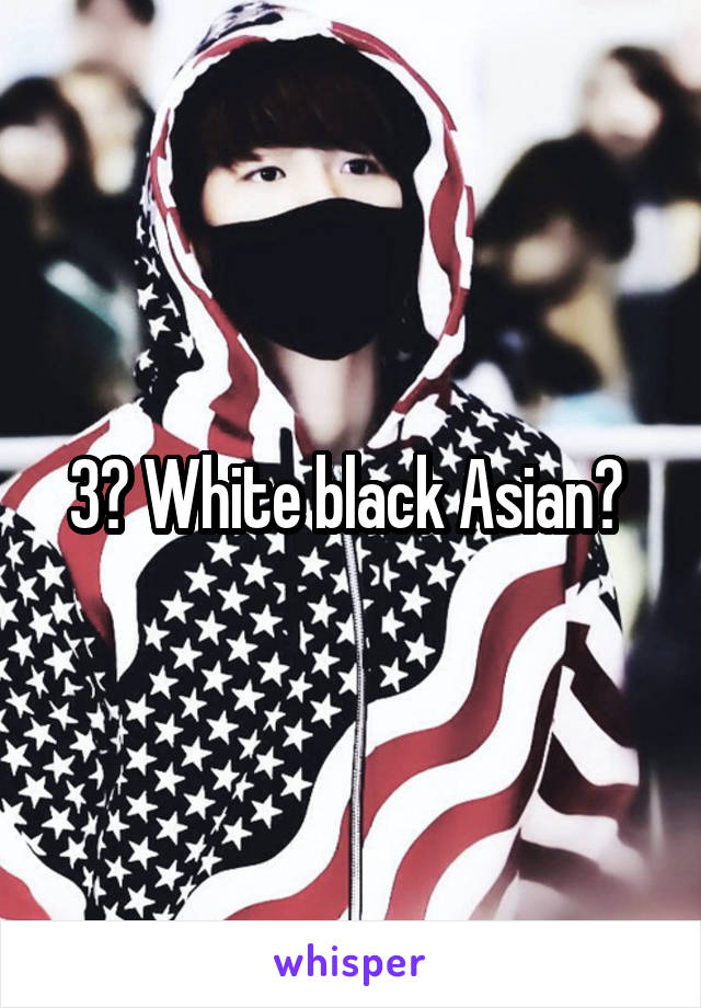 3? White black Asian? 