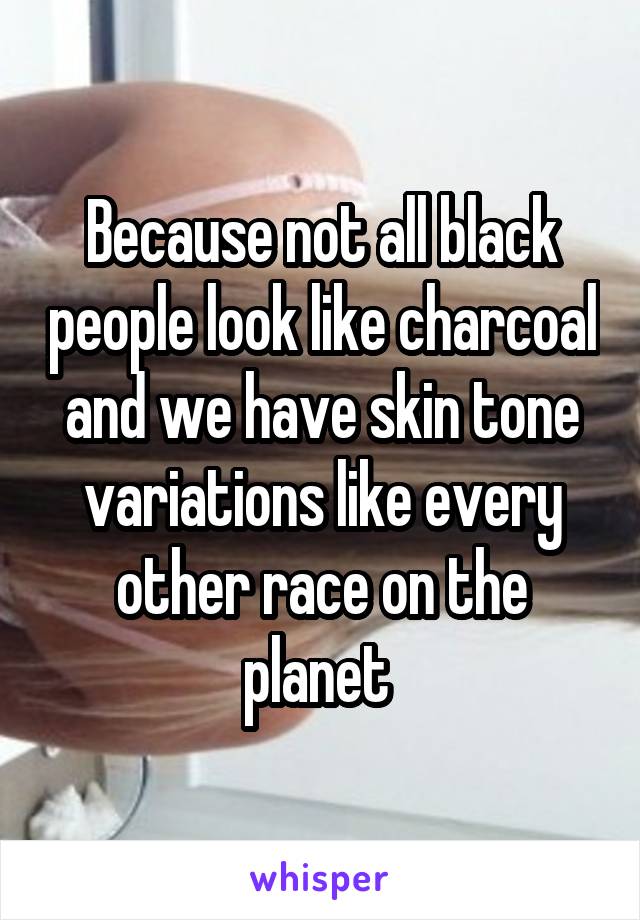 Because not all black people look like charcoal and we have skin tone variations like every other race on the planet 