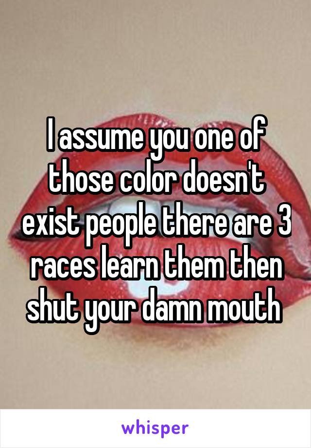 I assume you one of those color doesn't exist people there are 3 races learn them then shut your damn mouth 