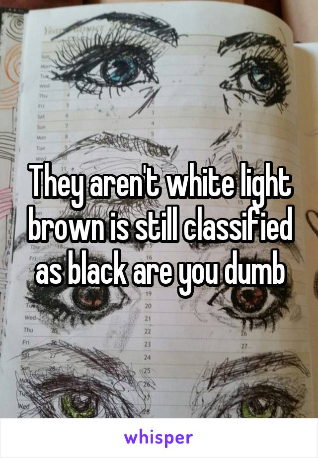 They aren't white light brown is still classified as black are you dumb