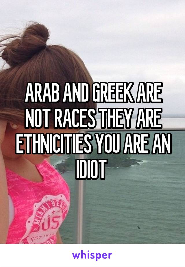 ARAB AND GREEK ARE NOT RACES THEY ARE ETHNICITIES YOU ARE AN IDIOT 