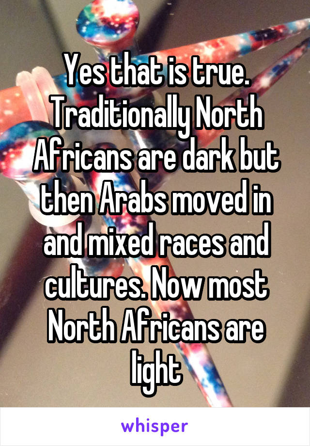 Yes that is true. Traditionally North Africans are dark but then Arabs moved in and mixed races and cultures. Now most North Africans are light