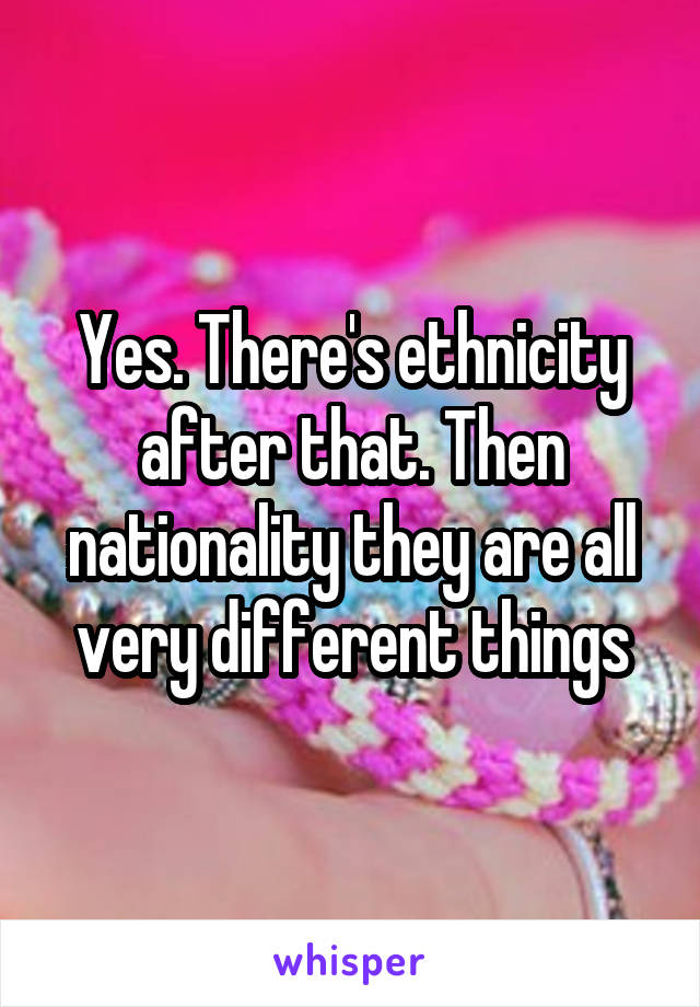 Yes. There's ethnicity after that. Then nationality they are all very different things