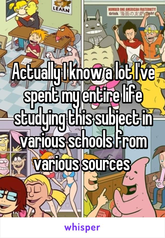 Actually I know a lot I've spent my entire life studying this subject in various schools from various sources 