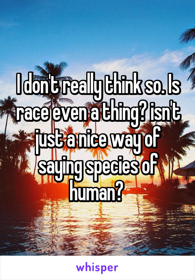 I don't really think so. Is race even a thing? isn't just a nice way of saying species of human? 