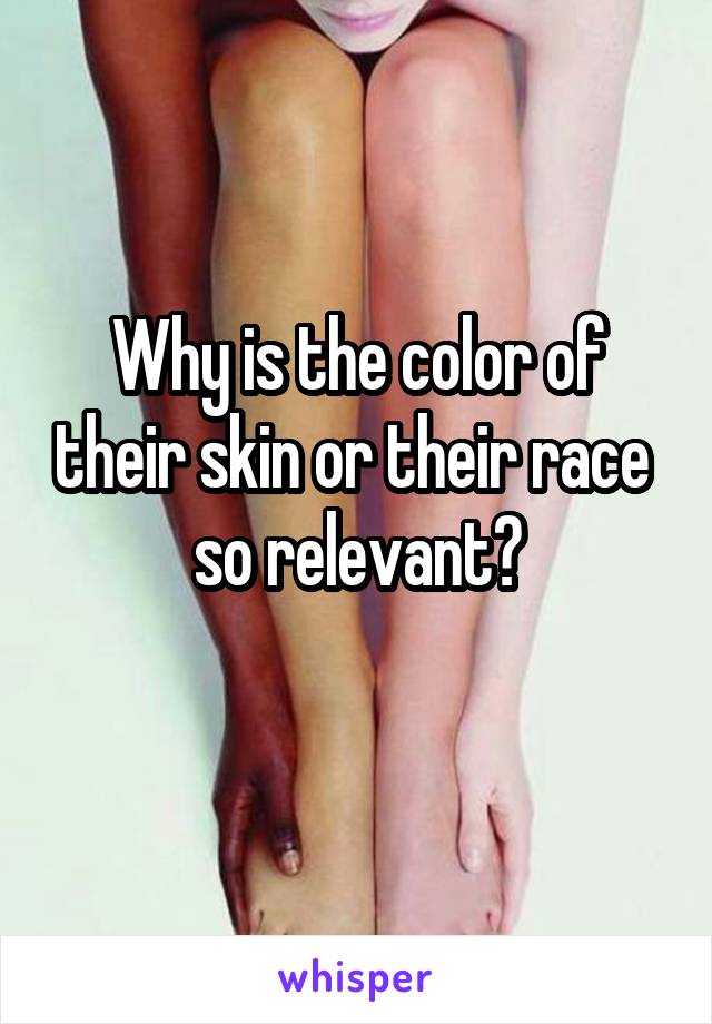 Why is the color of their skin or their race  so relevant?
