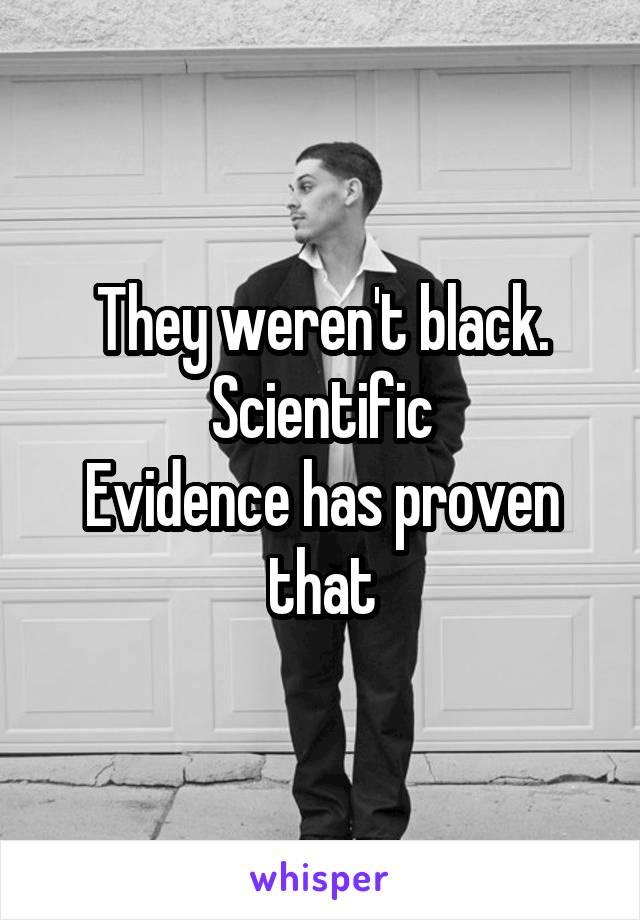 They weren't black. Scientific
Evidence has proven that