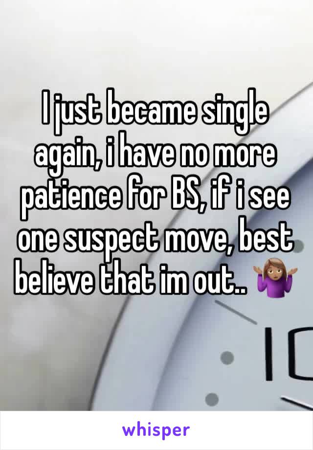 I just became single again, i have no more patience for BS, if i see one suspect move, best believe that im out.. 🤷🏽‍♀️