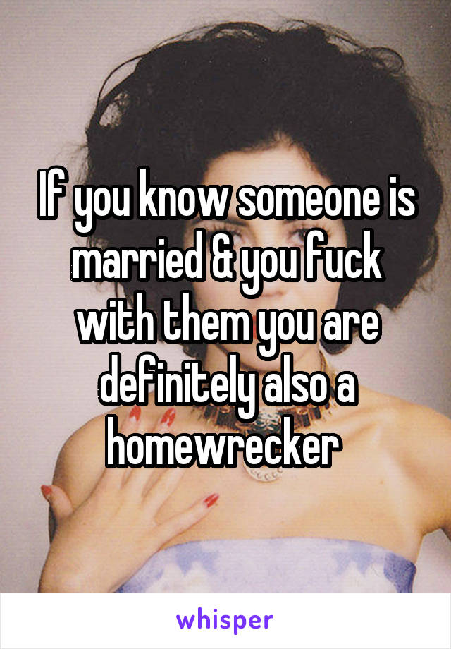 If you know someone is married & you fuck with them you are definitely also a homewrecker 