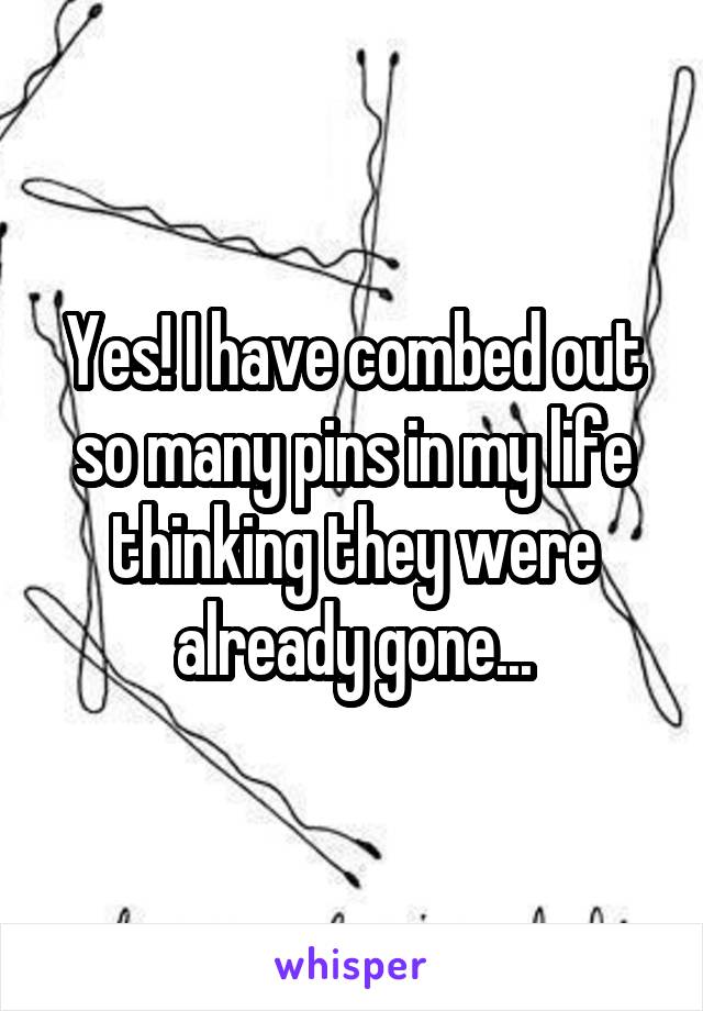 Yes! I have combed out so many pins in my life thinking they were already gone...