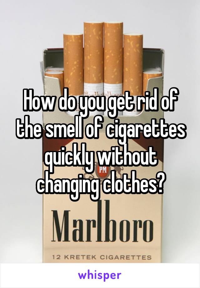 How do you get rid of the smell of cigarettes quickly without changing clothes?