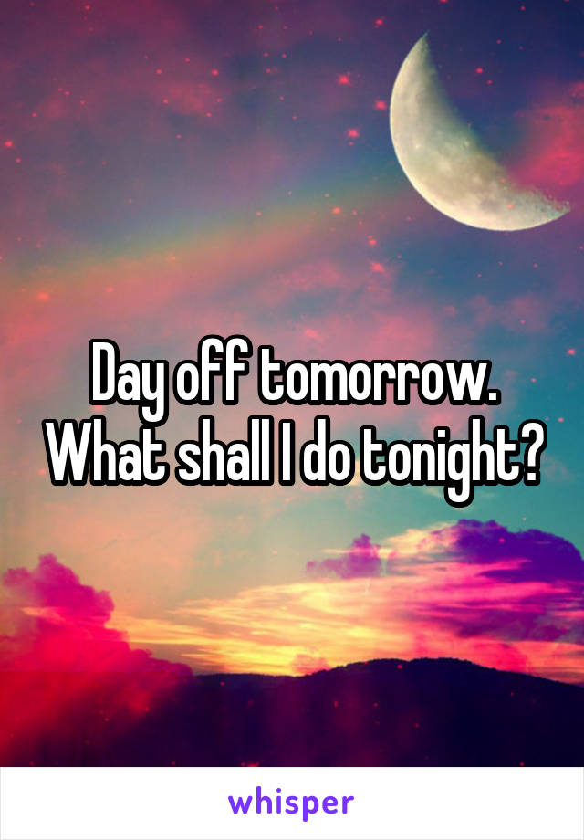 Day off tomorrow. What shall I do tonight?