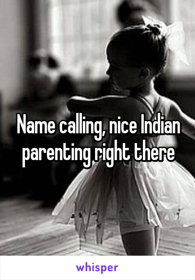 Name calling, nice Indian parenting right there