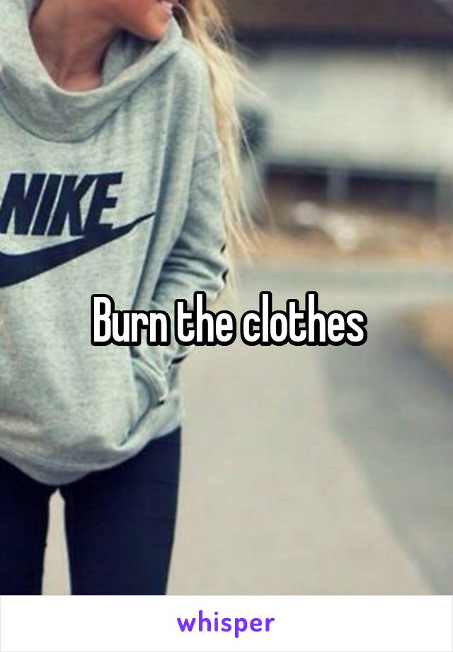 Burn the clothes