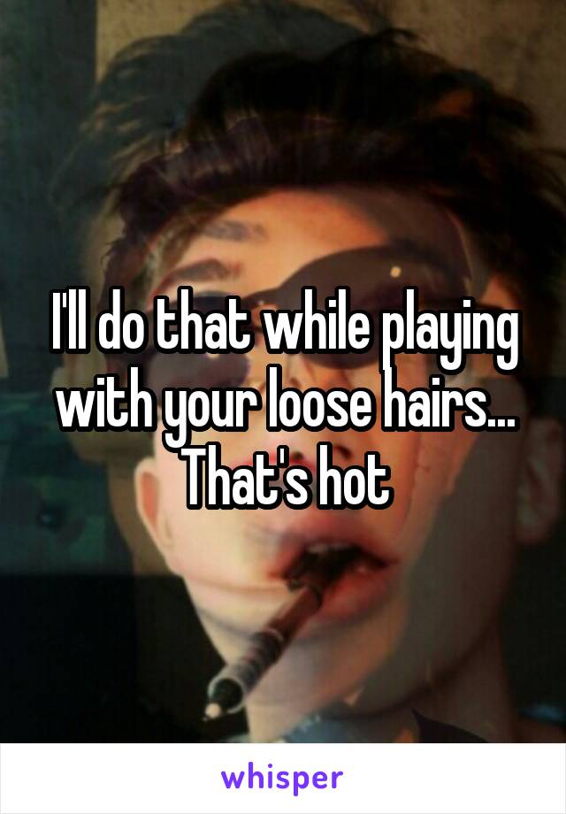 I'll do that while playing with your loose hairs... That's hot