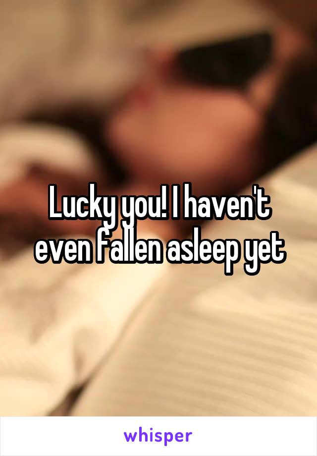 Lucky you! I haven't even fallen asleep yet