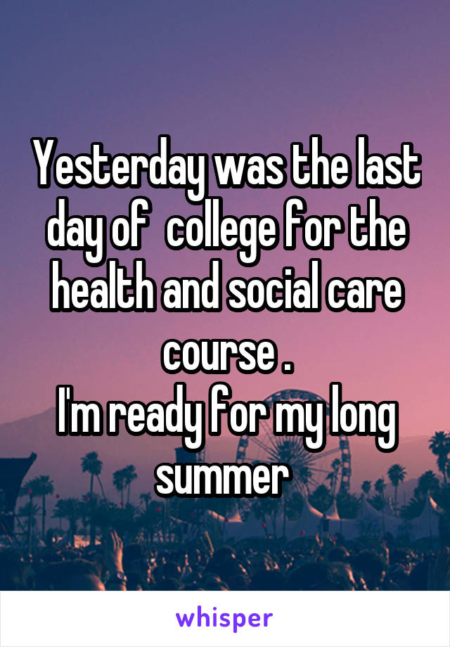 Yesterday was the last day of  college for the health and social care course .
I'm ready for my long summer 