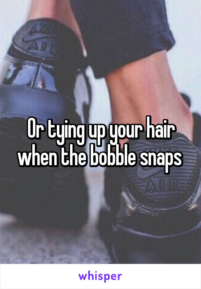 Or tying up your hair when the bobble snaps 