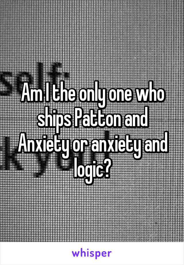 Am I the only one who ships Patton and Anxiety or anxiety and logic?