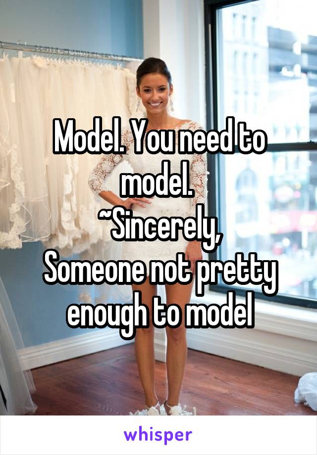 Model. You need to model. 
~Sincerely,
Someone not pretty enough to model