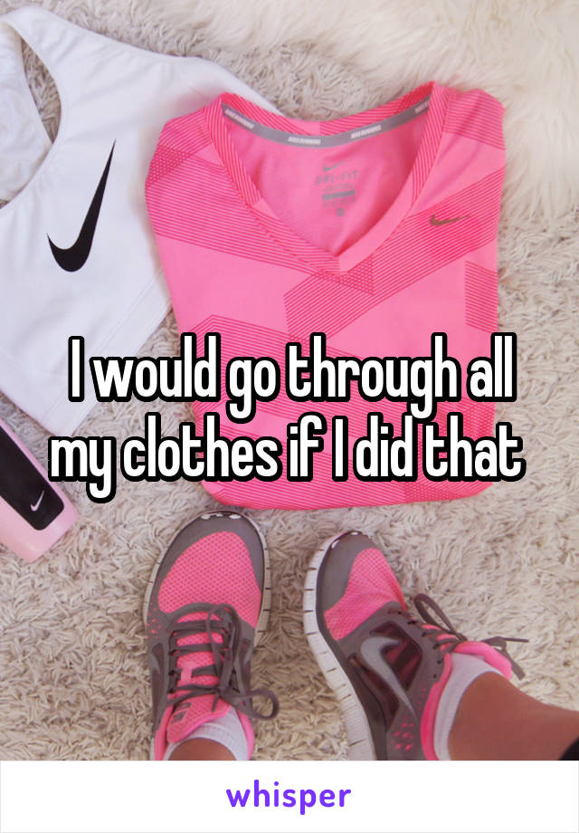 I would go through all my clothes if I did that 