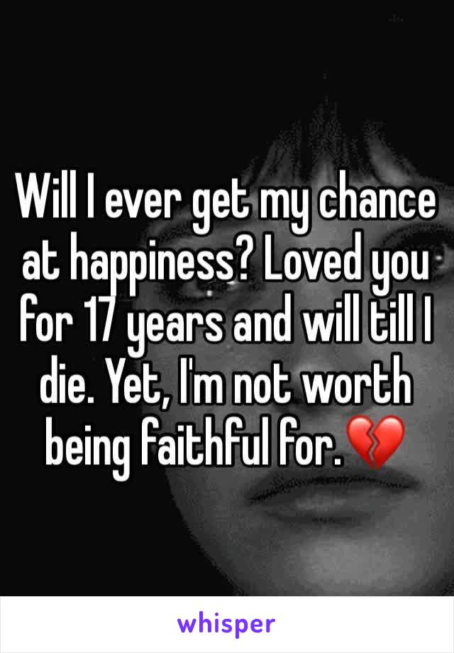 Will I ever get my chance at happiness? Loved you for 17 years and will till I die. Yet, I'm not worth being faithful for.💔