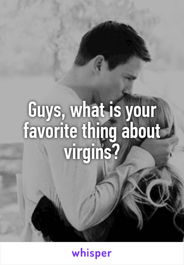 Guys, what is your favorite thing about virgins?