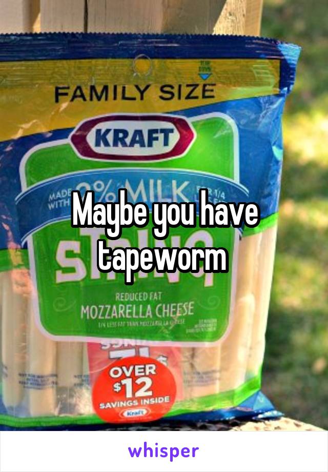 Maybe you have tapeworm 